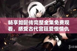 畅享如懿传完整全集免费观看，感受古代宫廷爱恨情仇的魅力