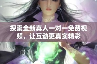探索全新真人一对一免费视频，让互动更真实精彩