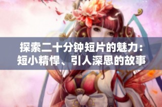 探索二十分钟短片的魅力：短小精悍、引人深思的故事体验