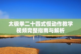 太极拳二十四式慢动作教学视频完整指南与解析
