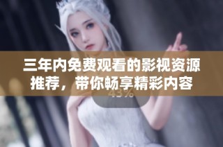 三年内免费观看的影视资源推荐，带你畅享精彩内容