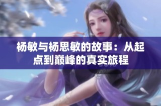 杨敏与杨思敏的故事：从起点到巅峰的真实旅程