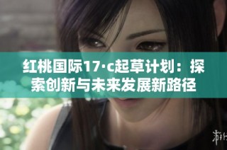 红桃国际17·c起草计划：探索创新与未来发展新路径