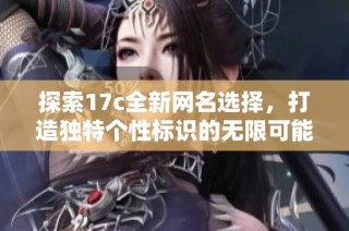 探索17c全新网名选择，打造独特个性标识的无限可能