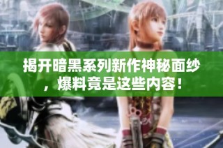 揭开暗黑系列新作神秘面纱，爆料竟是这些内容！