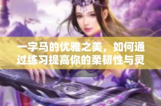 一字马的优雅之美，如何通过练习提高你的柔韧性与灵活性