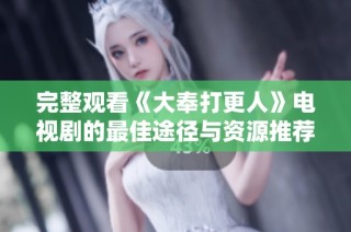 完整观看《大奉打更人》电视剧的最佳途径与资源推荐