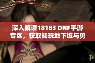 深入解读18183 DNF手游专区，获取畅玩地下城与勇士的最优资源与攻略指南