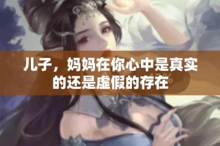 儿子，妈妈在你心中是真实的还是虚假的存在