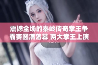 震撼全场的秦岭传奇拳王争霸赛圆满落幕 两大拳王上演年度巅峰对决