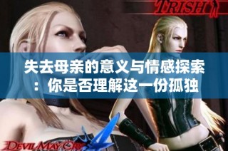 失去母亲的意义与情感探索：你是否理解这一份孤独