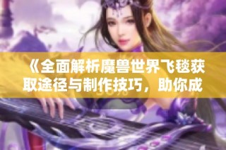 《全面解析魔兽世界飞毯获取途径与制作技巧，助你成为梦幻冒险者》