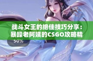 战斗女王的绝佳技巧分享：暴躁老阿姨的CSGO攻略精华