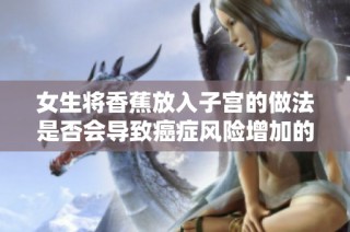 女生将香蕉放入子宫的做法是否会导致癌症风险增加的探讨