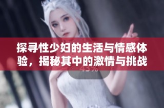 探寻性少妇的生活与情感体验，揭秘其中的激情与挑战