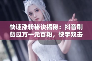 快速涨粉秘诀揭秘：抖音刷赞过万一元百粉，快手双击提升技巧大公开