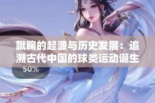 蹴鞠的起源与历史发展：追溯古代中国的球类运动诞生之路