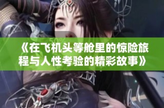《在飞机头等舱里的惊险旅程与人性考验的精彩故事》