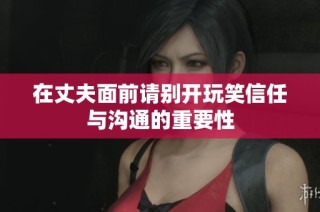 在丈夫面前请别开玩笑信任与沟通的重要性