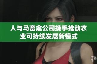 人与马畜禽公司携手推动农业可持续发展新模式