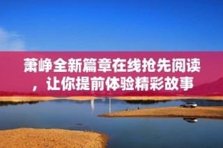 萧峥全新篇章在线抢先阅读，让你提前体验精彩故事