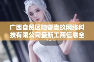 广西自贸区陆零壹玖网络科技有限公司最新工商信息全解析