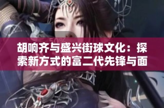 胡响齐与盛兴街球文化：探索新方式的富二代先锋与面临的挑战