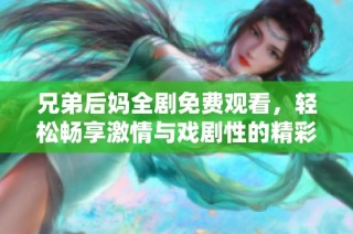 兄弟后妈全剧免费观看，轻松畅享激情与戏剧性的精彩故事