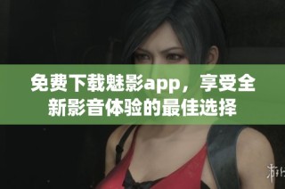 免费下载魅影app，享受全新影音体验的最佳选择