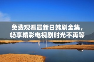 免费观看最新日韩剧全集，畅享精彩电视剧时光不再等待