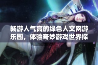 畅游人气高的绿色人文网游乐园，体验奇妙游戏世界探险之旅