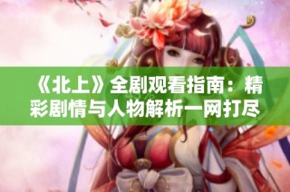 《北上》全剧观看指南：精彩剧情与人物解析一网打尽