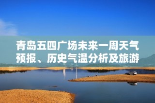 青岛五四广场未来一周天气预报、历史气温分析及旅游指数推荐指南