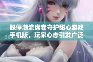 跌停潮流席卷守护甜心游戏手机版，玩家心态引发广泛关注