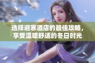 选择避寒酒店的最佳攻略，享受温暖舒适的冬日时光