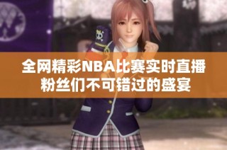 全网精彩NBA比赛实时直播 粉丝们不可错过的盛宴