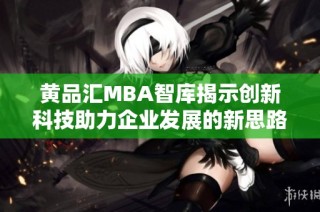 黄品汇MBA智库揭示创新科技助力企业发展的新思路与新方法