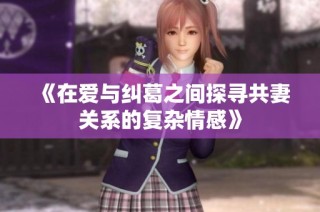 《在爱与纠葛之间探寻共妻关系的复杂情感》