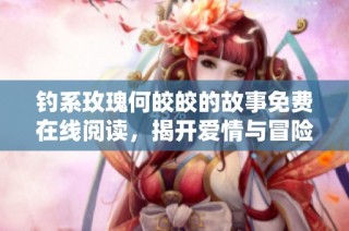钓系玫瑰何皎皎的故事免费在线阅读，揭开爱情与冒险的秘密