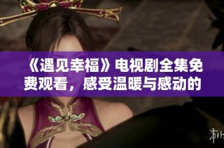 《遇见幸福》电视剧全集免费观看，感受温暖与感动的浪漫故事