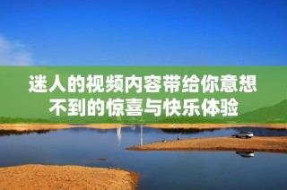迷人的视频内容带给你意想不到的惊喜与快乐体验