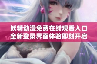 妖精动漫免费在线观看入口全新登录界面体验即刻开启