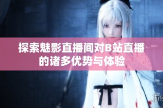 探索魅影直播间对B站直播的诸多优势与体验