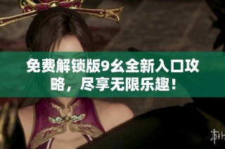 免费解锁版9幺全新入口攻略，尽享无限乐趣！