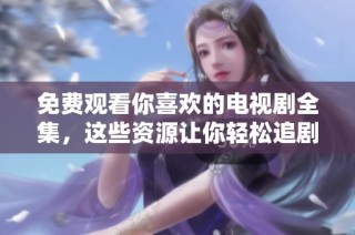 免费观看你喜欢的电视剧全集，这些资源让你轻松追剧无忧