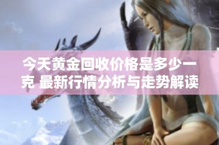 今天黄金回收价格是多少一克 最新行情分析与走势解读