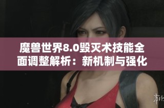 魔兽世界8.0毁灭术技能全面调整解析：新机制与强化带来的变化探讨