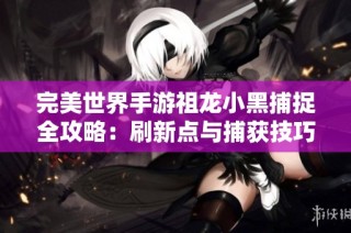 完美世界手游祖龙小黑捕捉全攻略：刷新点与捕获技巧解析