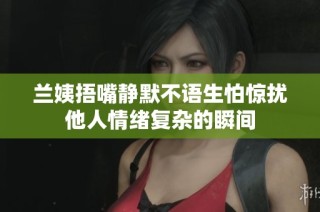 兰姨捂嘴静默不语生怕惊扰他人情绪复杂的瞬间