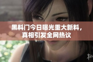 黑料门今日曝光重大新料，真相引发全网热议